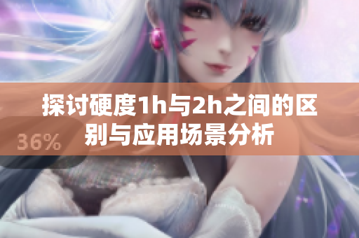 探讨硬度1h与2h之间的区别与应用场景分析