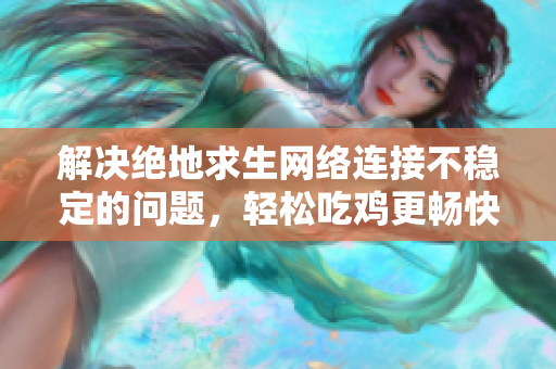 解决绝地求生网络连接不稳定的问题，轻松吃鸡更畅快