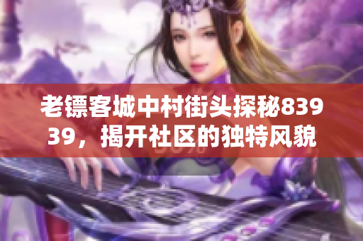 老镖客城中村街头探秘83939，揭开社区的独特风貌