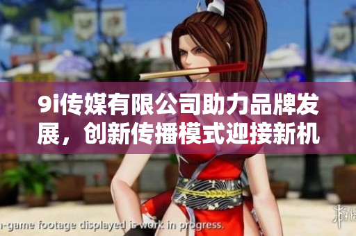 9i传媒有限公司助力品牌发展，创新传播模式迎接新机遇