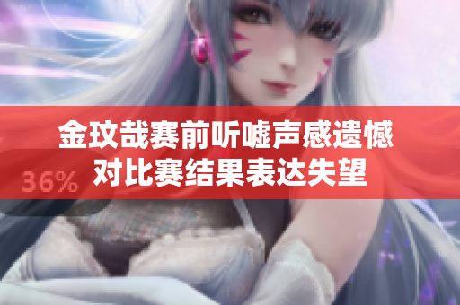 金玟哉赛前听嘘声感遗憾 对比赛结果表达失望