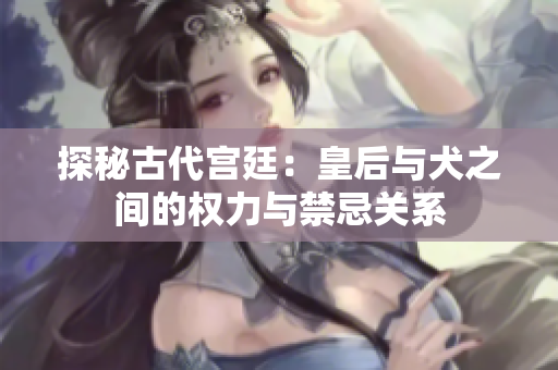 探秘古代宫廷：皇后与犬之间的权力与禁忌关系