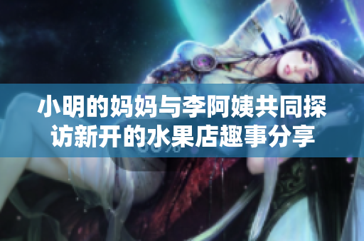 小明的妈妈与李阿姨共同探访新开的水果店趣事分享
