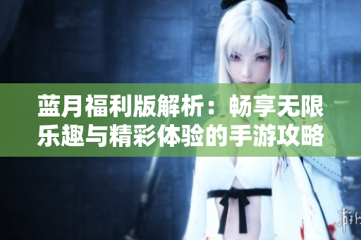 蓝月福利版解析：畅享无限乐趣与精彩体验的手游攻略