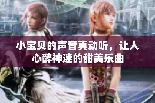 小宝贝的声音真动听，让人心醉神迷的甜美乐曲