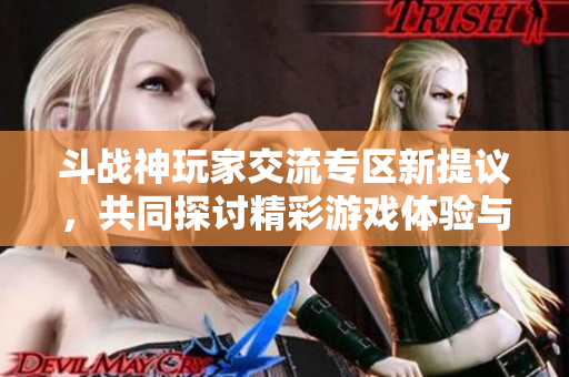斗战神玩家交流专区新提议，共同探讨精彩游戏体验与攻略