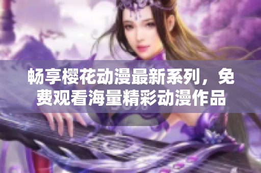 畅享樱花动漫最新系列，免费观看海量精彩动漫作品