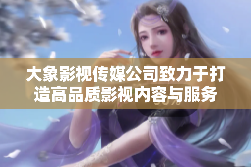 大象影视传媒公司致力于打造高品质影视内容与服务