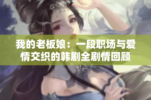 我的老板娘：一段职场与爱情交织的韩剧全剧情回顾