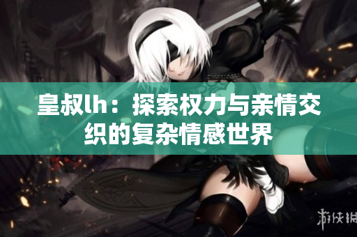 皇叔lh：探索权力与亲情交织的复杂情感世界