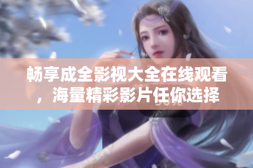畅享成全影视大全在线观看，海量精彩影片任你选择