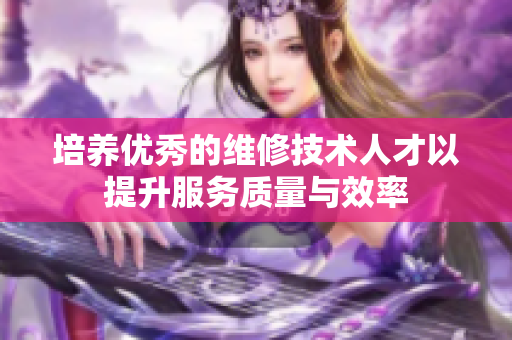培养优秀的维修技术人才以提升服务质量与效率
