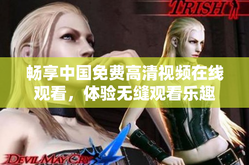 畅享中国免费高清视频在线观看，体验无缝观看乐趣