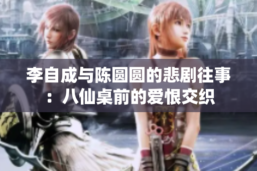 李自成与陈圆圆的悲剧往事：八仙桌前的爱恨交织