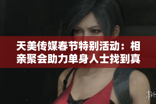 天美传媒春节特别活动：相亲聚会助力单身人士找到真爱