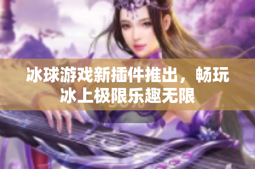 冰球游戏新插件推出，畅玩冰上极限乐趣无限