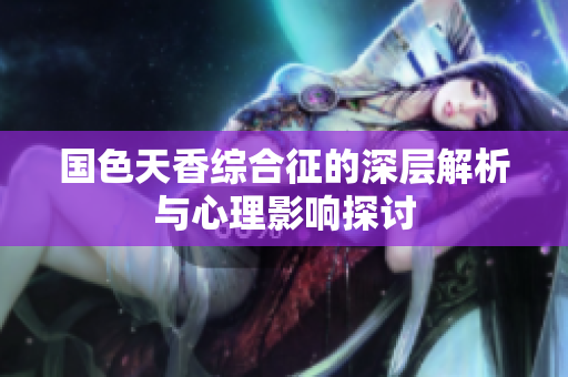 国色天香综合征的深层解析与心理影响探讨