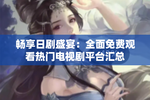 畅享日剧盛宴：全面免费观看热门电视剧平台汇总