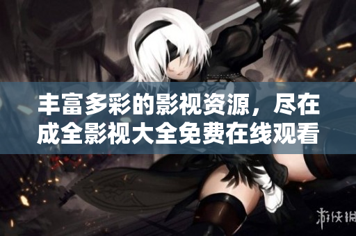 丰富多彩的影视资源，尽在成全影视大全免费在线观看