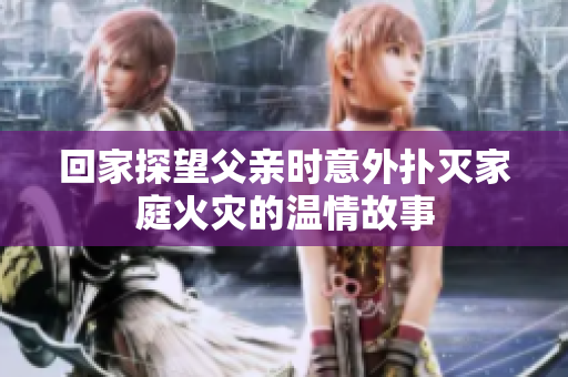 回家探望父亲时意外扑灭家庭火灾的温情故事