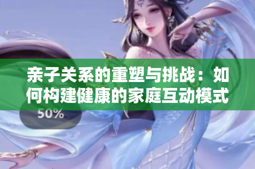 亲子关系的重塑与挑战：如何构建健康的家庭互动模式