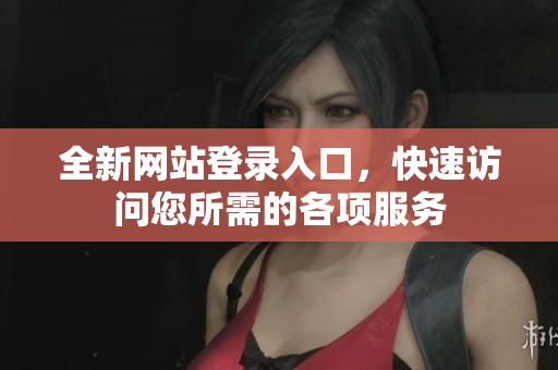 全新网站登录入口，快速访问您所需的各项服务