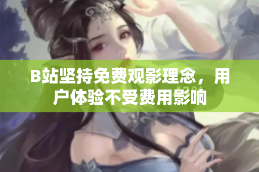B站坚持免费观影理念，用户体验不受费用影响