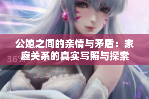 公媳之间的亲情与矛盾：家庭关系的真实写照与探索