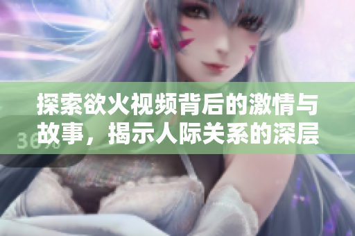 探索欲火视频背后的激情与故事，揭示人际关系的深层秘密