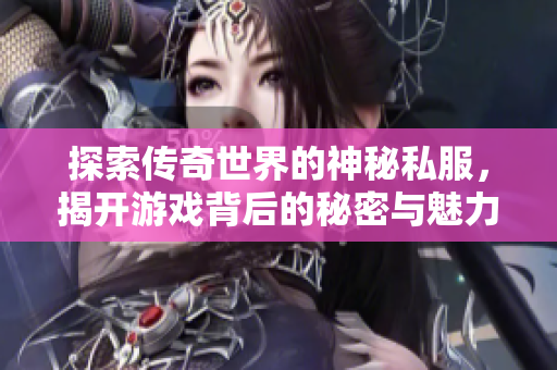 探索传奇世界的神秘私服，揭开游戏背后的秘密与魅力