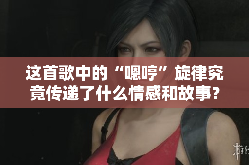 这首歌中的“嗯哼”旋律究竟传递了什么情感和故事？
