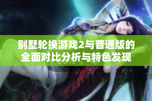 别墅轮换游戏2与普通版的全面对比分析与特色发现