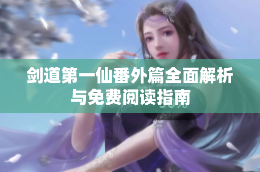 剑道第一仙番外篇全面解析与免费阅读指南