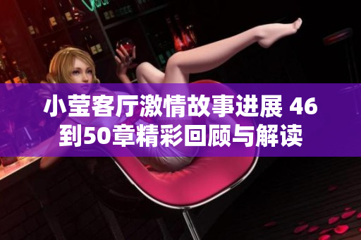 小莹客厅激情故事进展 46到50章精彩回顾与解读