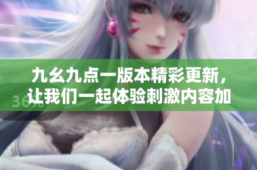 九幺九点一版本精彩更新，让我们一起体验刺激内容加载中