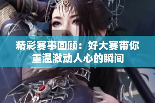 精彩赛事回顾：好大赛带你重温激动人心的瞬间