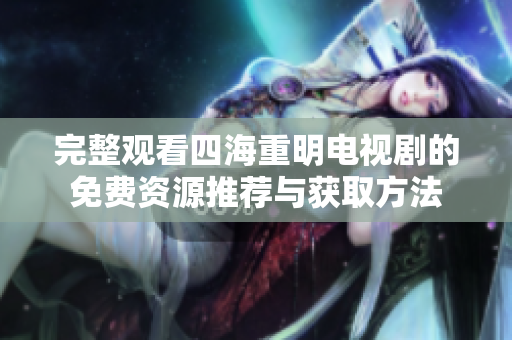 完整观看四海重明电视剧的免费资源推荐与获取方法