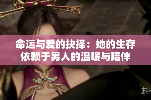 命运与爱的抉择：她的生存依赖于男人的温暖与陪伴