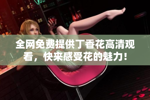 全网免费提供丁香花高清观看，快来感受花的魅力！