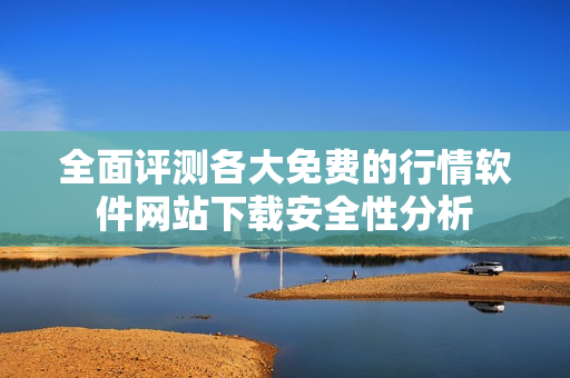 全面评测各大免费的行情软件网站下载安全性分析