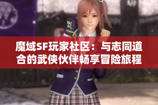 魔域SF玩家社区：与志同道合的武侠伙伴畅享冒险旅程