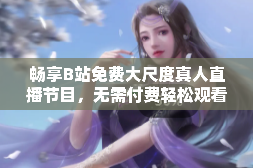 畅享B站免费大尺度真人直播节目，无需付费轻松观看