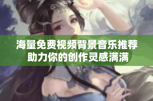 海量免费视频背景音乐推荐 助力你的创作灵感满满