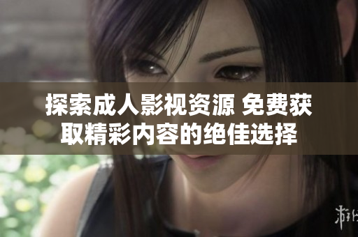 探索成人影视资源 免费获取精彩内容的绝佳选择