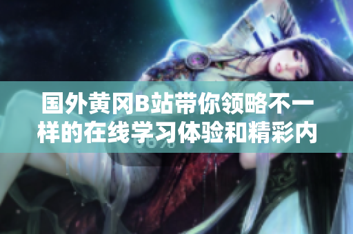 国外黄冈B站带你领略不一样的在线学习体验和精彩内容