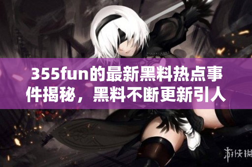 355fun的最新黑料热点事件揭秘，黑料不断更新引人注目