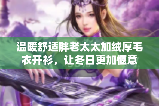 温暖舒适胖老太太加绒厚毛衣开衫，让冬日更加惬意