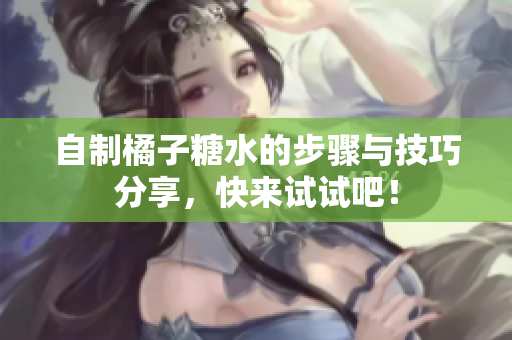 自制橘子糖水的步骤与技巧分享，快来试试吧！