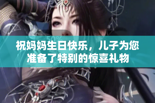 祝妈妈生日快乐，儿子为您准备了特别的惊喜礼物