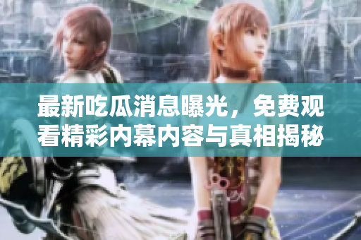 最新吃瓜消息曝光，免费观看精彩内幕内容与真相揭秘